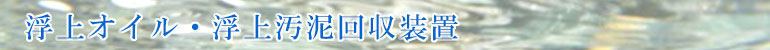浮上オイル・浮上汚泥回収装置